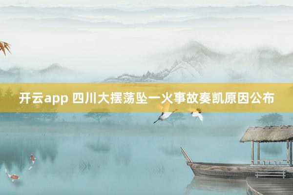 开云app 四川大摆荡坠一火事故奏凯原因公布