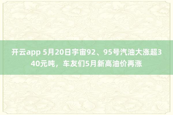 开云app 5月20日宇宙92、95号汽油大涨超340元吨,车友们5月新高油价再涨