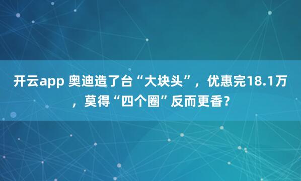开云app 奥迪造了台“大块头”,优惠完18.1万,莫得“四个圈”反而更香?