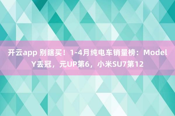 开云app 别瞎买!1-4月纯电车销量榜:ModelY丢冠,元UP第6,小米SU7第12