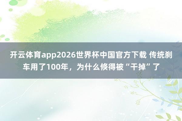 开云体育app2026世界杯中国官方下载 传统刹车用了100年，为什么倏得被“干掉”了