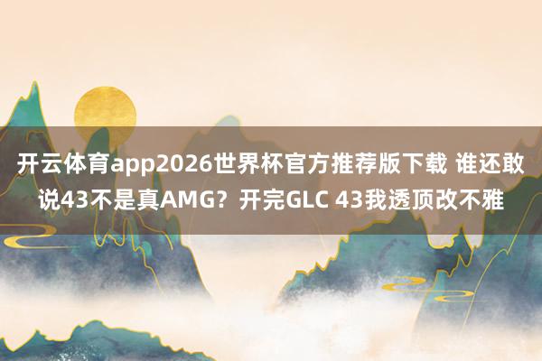 开云体育app2026世界杯官方推荐版下载 谁还敢说43不是真AMG?开完GLC 43我透顶改不雅