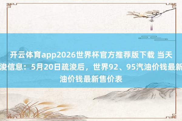 开云体育app2026世界杯官方推荐版下载 当天油价疏浚信息:5月20日疏浚后,世界92、95汽油价钱最新售价表