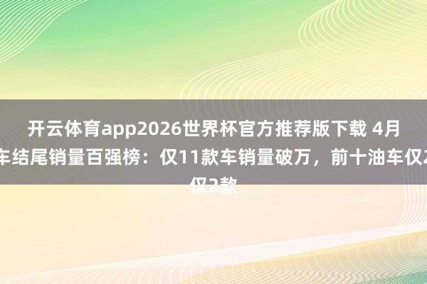 开云体育app2026世界杯官方推荐版下载 4月轿车结尾销量百强榜:仅11款车销量破万,前十油车仅2款