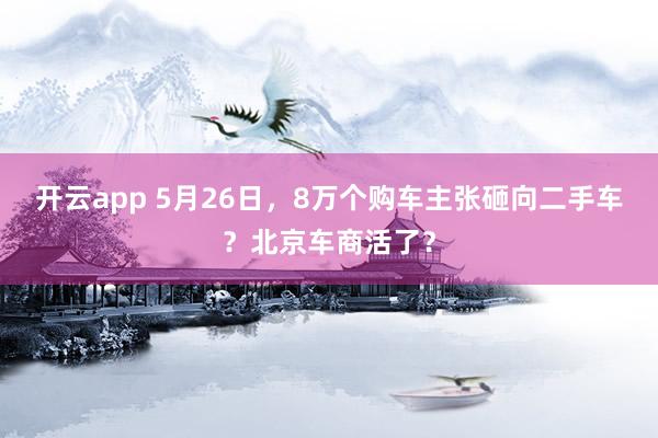 开云app 5月26日,8万个购车主张砸向二手车?北京车商活了?