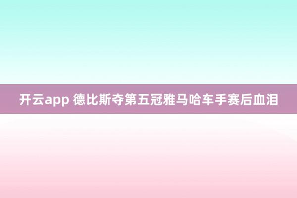 开云app 德比斯夺第五冠雅马哈车手赛后血泪