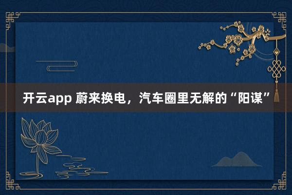 开云app 蔚来换电,汽车圈里无解的“阳谋”