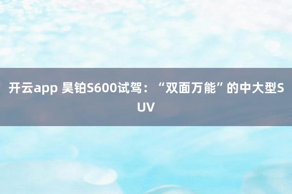 开云app 昊铂S600试驾:“双面万能”的中大型SUV
