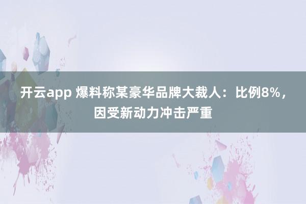 开云app 爆料称某豪华品牌大裁人：比例8%，因受新动力冲击严重