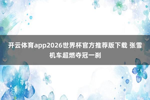 开云体育app2026世界杯官方推荐版下载 张雪机车超燃夺冠一刹