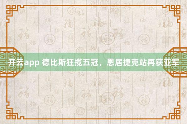 开云app 德比斯狂揽五冠,恩居捷克站再获亚军