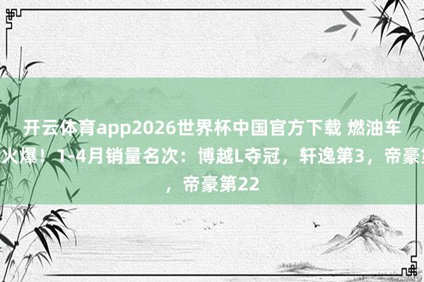 开云体育app2026世界杯中国官方下载 燃油车一经火爆!1-4月销量名次:博越L夺冠,轩逸第3,帝豪第22