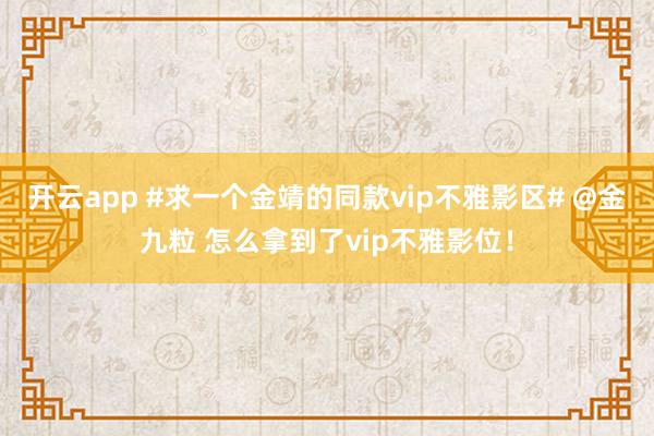开云app #求一个金靖的同款vip不雅影区# @金九粒 怎么拿到了vip不雅影位！