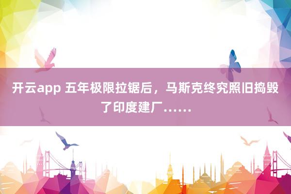 开云app 五年极限拉锯后,马斯克终究照旧捣毁了印度建厂……