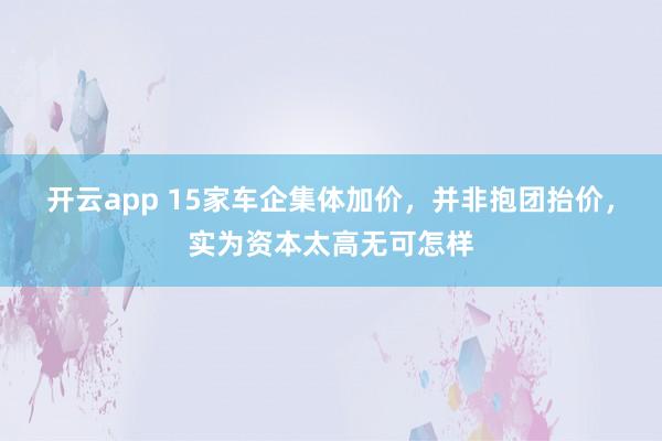 开云app 15家车企集体加价，并非抱团抬价，实为资本太高无可怎样