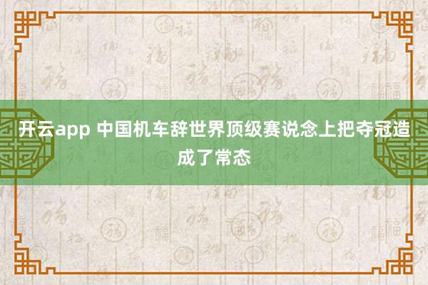 开云app 中国机车辞世界顶级赛说念上把夺冠造成了常态