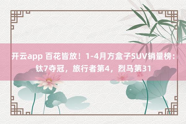 开云app 百花皆放!1-4月方盒子SUV销量榜:钛7夺冠,旅行者第4,烈马第31