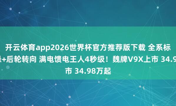 开云体育app2026世界杯官方推荐版下载 全系标配空悬+后轮转向 满电馈电王人4秒级！魏牌V9X上市 34.98万起