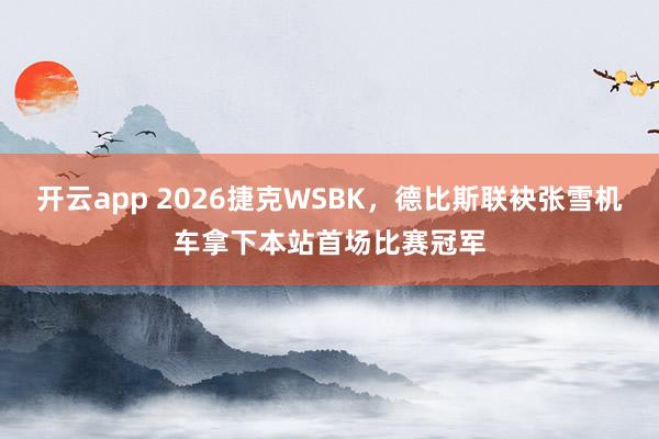 开云app 2026捷克WSBK，德比斯联袂张雪机车拿下本站首场比赛冠军