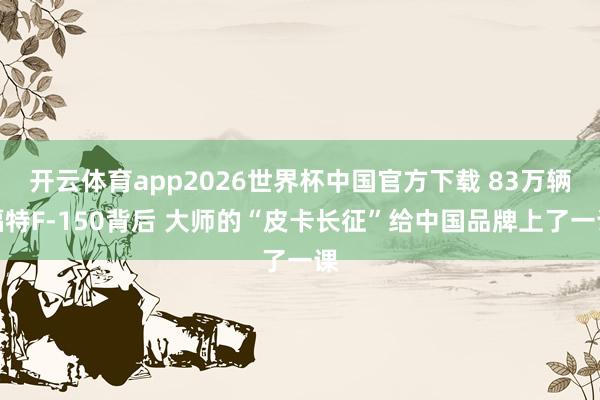 开云体育app2026世界杯中国官方下载 83万辆福特F-150背后 大师的“皮卡长征”给中国品牌上了一课