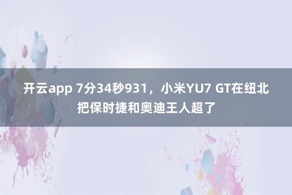 开云app 7分34秒931,小米YU7 GT在纽北把保时捷和奥迪王人超了