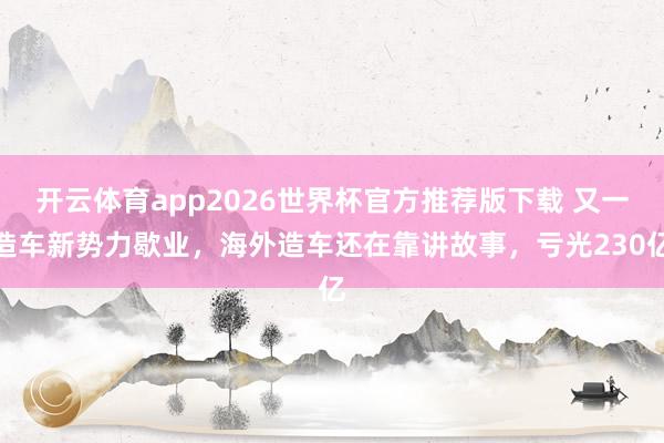 开云体育app2026世界杯官方推荐版下载 又一造车新势力歇业,海外造车还在靠讲故事,亏光230亿