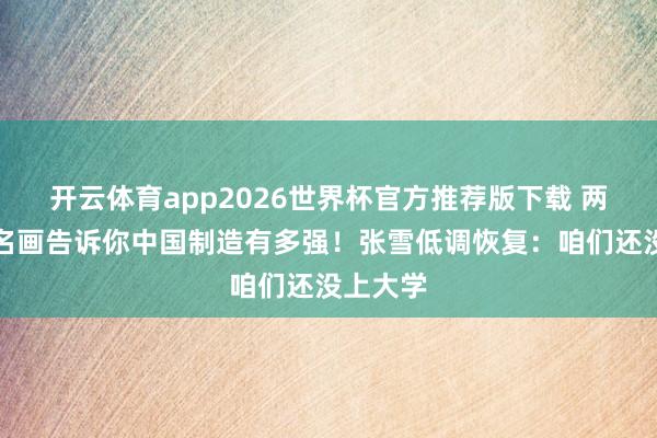 开云体育app2026世界杯官方推荐版下载 两幅宇宙名画告诉你中国制造有多强!张雪低调恢复:咱们还没上大学