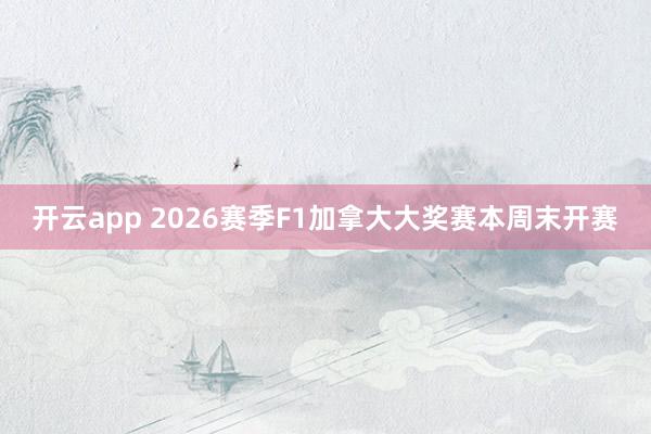 开云app 2026赛季F1加拿大大奖赛本周末开赛