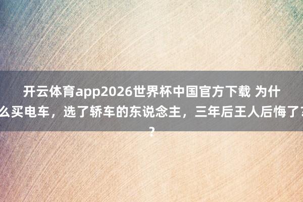 开云体育app2026世界杯中国官方下载 为什么买电车,选了轿车的东说念主,三年后王人后悔了?