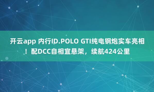 开云app 内行ID.POLO GTI纯电钢炮实车亮相!配DCC自相宜悬架,续航424公里