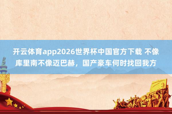 开云体育app2026世界杯中国官方下载 不像库里南不像迈巴赫,国产豪车何时找回我方