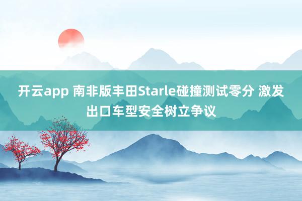 开云app 南非版丰田Starle碰撞测试零分 激发出口车型安全树立争议