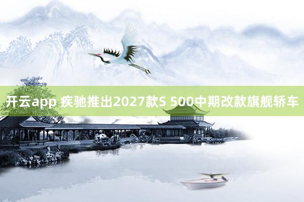 开云app 疾驰推出2027款S 500中期改款旗舰轿车