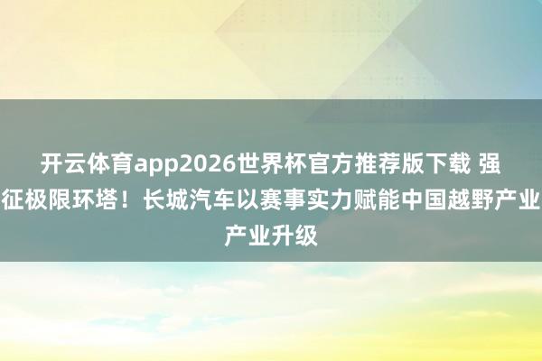 开云体育app2026世界杯官方推荐版下载 强势出征极限环塔!长城汽车以赛事实力赋能中国越野产业升级