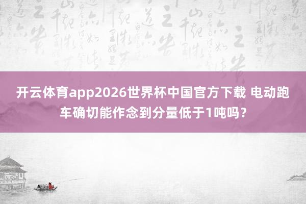开云体育app2026世界杯中国官方下载 电动跑车确切能作念到分量低于1吨吗?