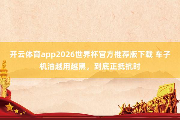开云体育app2026世界杯官方推荐版下载 车子机油越用越黑,到底正抵抗时
