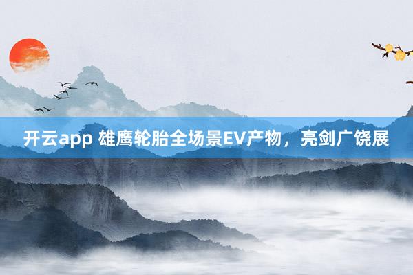 开云app 雄鹰轮胎全场景EV产物,亮剑广饶展