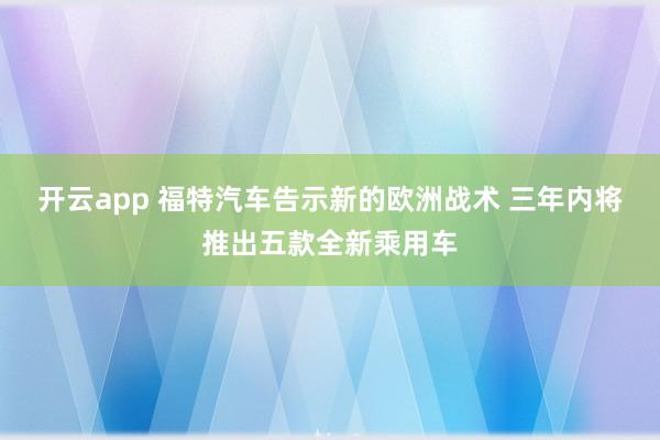 开云app 福特汽车告示新的欧洲战术 三年内将推出五款全新乘用车