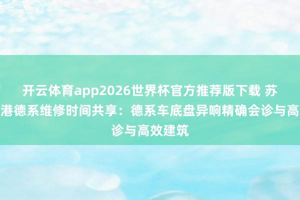 开云体育app2026世界杯官方推荐版下载 苏州张家港德系维修时间共享:德系车底盘异响精确会诊与高效建筑