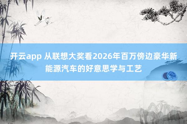 开云app 从联想大奖看2026年百万傍边豪华新能源汽车的好意思学与工艺