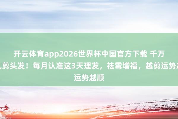 开云体育app2026世界杯中国官方下载 千万别乱剪头发!每月认准这3天理发,祛霉增福,越剪运势越顺