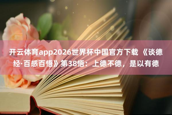 开云体育app2026世界杯中国官方下载 《谈德经·百感百悟》第38悟：上德不德，是以有德