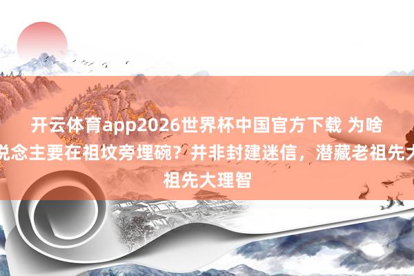 开云体育app2026世界杯中国官方下载 为啥老东说念主要在祖坟旁埋碗?并非封建迷信,潜藏老祖先大理智