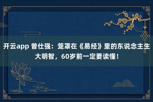 开云app 曾仕强:笼罩在《易经》里的东说念主生大明智,60岁前一定要读懂!