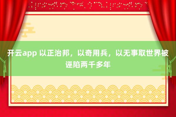 开云app 以正治邦,以奇用兵,以无事取世界被诬陷两千多年