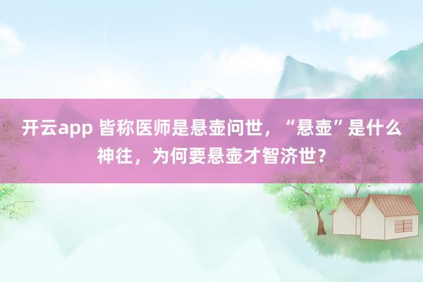 开云app 皆称医师是悬壶问世,“悬壶”是什么神往,为何要悬壶才智济世?