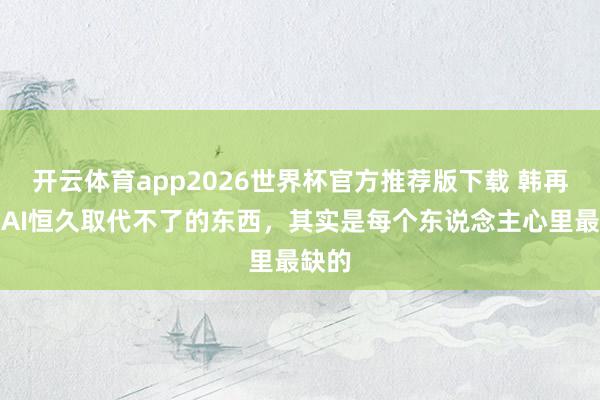 开云体育app2026世界杯官方推荐版下载 韩再芬:AI恒久取代不了的东西,其实是每个东说念主心里最缺的