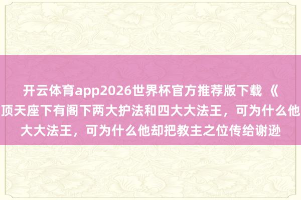 开云体育app2026世界杯官方推荐版下载 《倚天屠龙记》原著:阳顶天座下有阁下两大护法和四大大法王,可为什么他却把教主之位传给谢逊