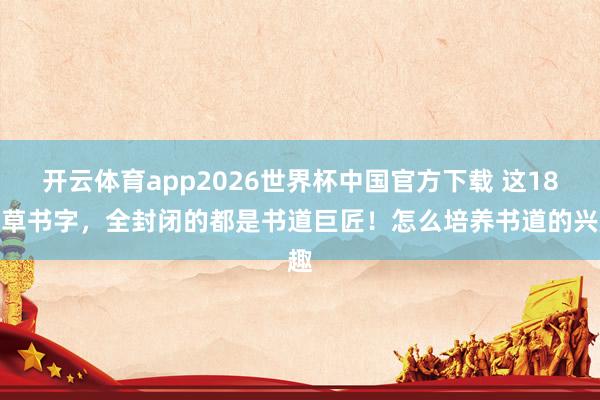 开云体育app2026世界杯中国官方下载 这18个草书字,全封闭的都是书道巨匠!怎么培养书道的兴趣