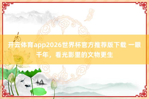 开云体育app2026世界杯官方推荐版下载 一眼千年，看光影里的文物更生